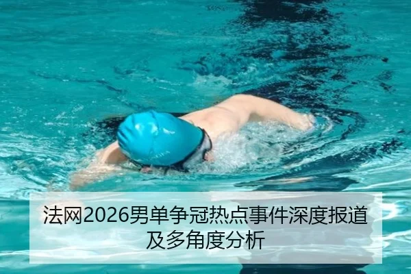 法网2026男单争冠热点事件深度报道及多角度分析
