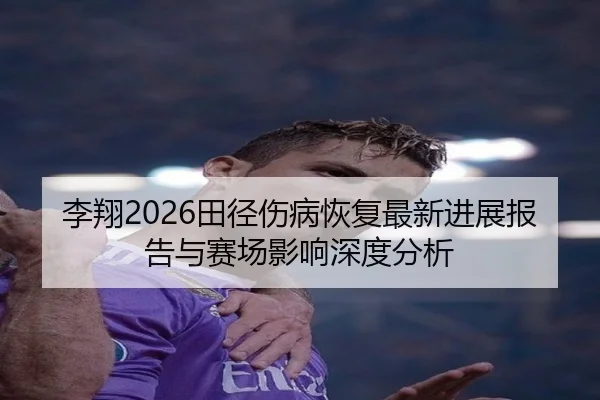 李翔2026田径伤病恢复最新进展报告与赛场影响深度分析