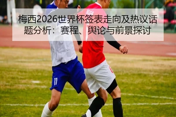 梅西2026世界杯签表走向及热议话题分析：赛程、舆论与前景探讨