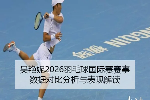 吴艳妮2026羽毛球国际赛赛事数据对比分析与表现解读
