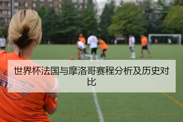 世界杯法国与摩洛哥赛程分析及历史对比