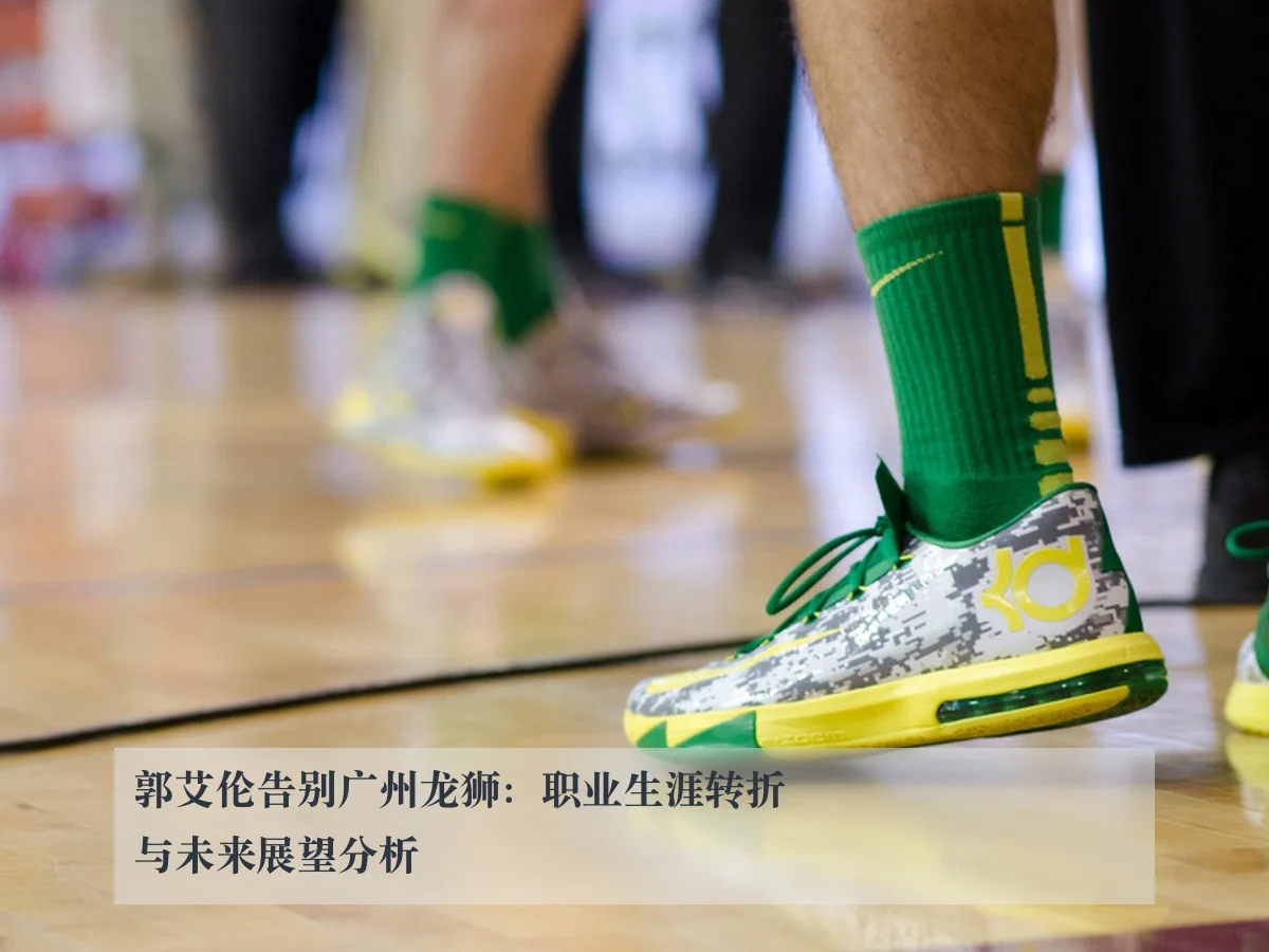 郭艾伦告别广州龙狮:职业生涯转折与未来展望分析