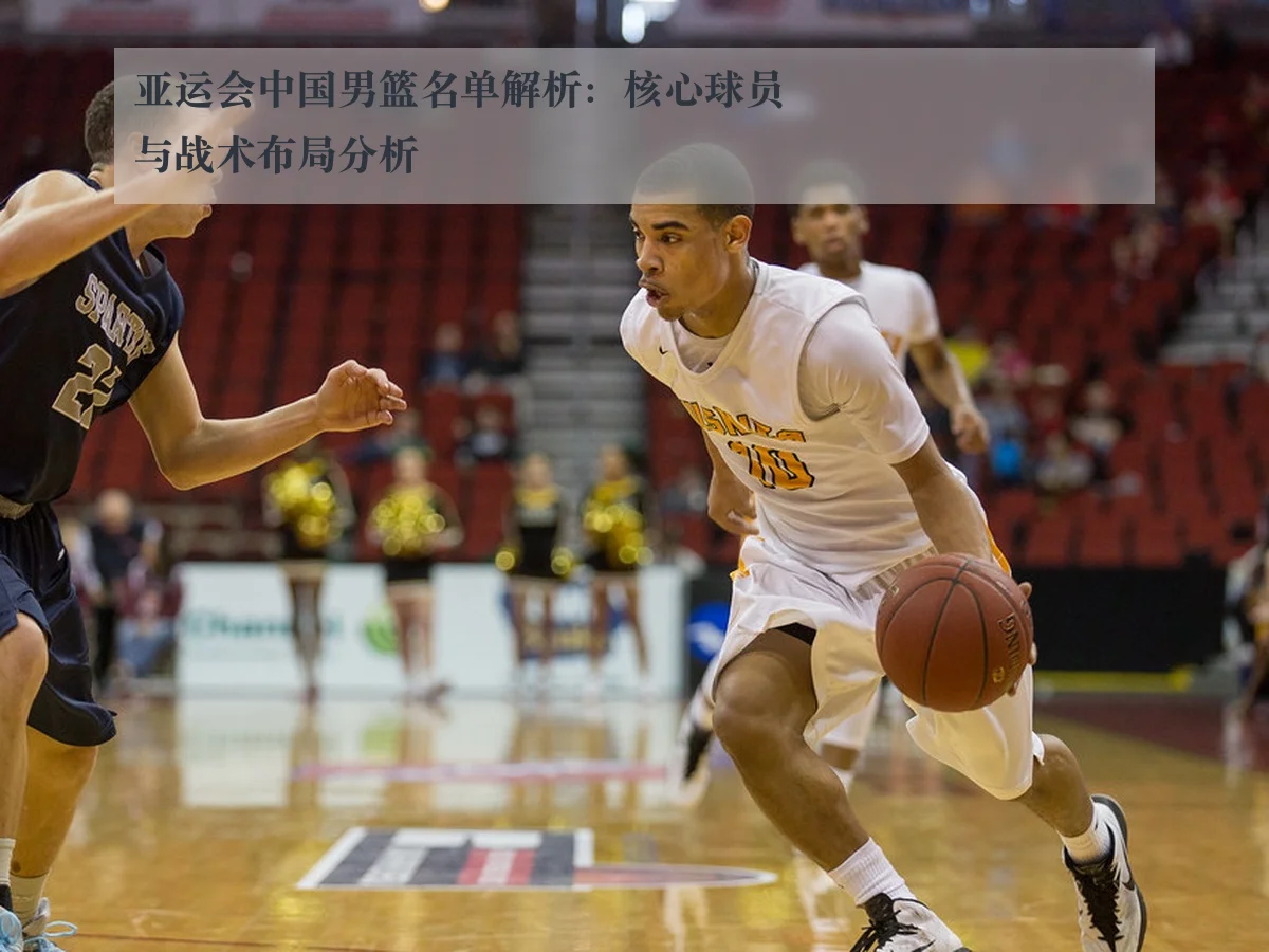 亚运会中国男篮名单解析:核心球员与战术布局分析